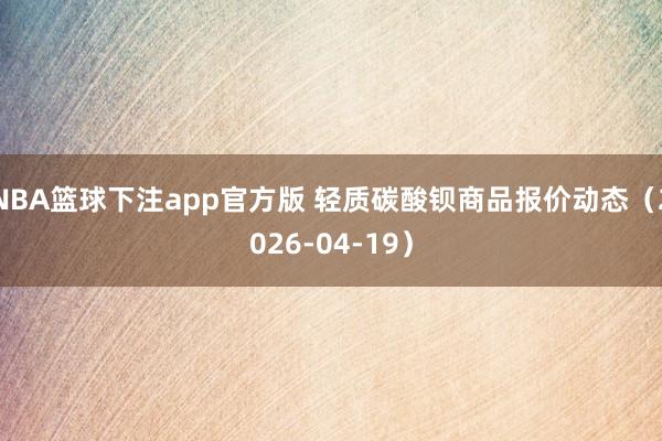 NBA篮球下注app官方版 轻质碳酸钡商品报价动态（2026-04-19）