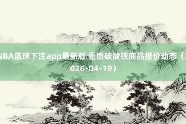 NBA篮球下注app最新版 重质碳酸钡商品报价动态（2026-04-19）