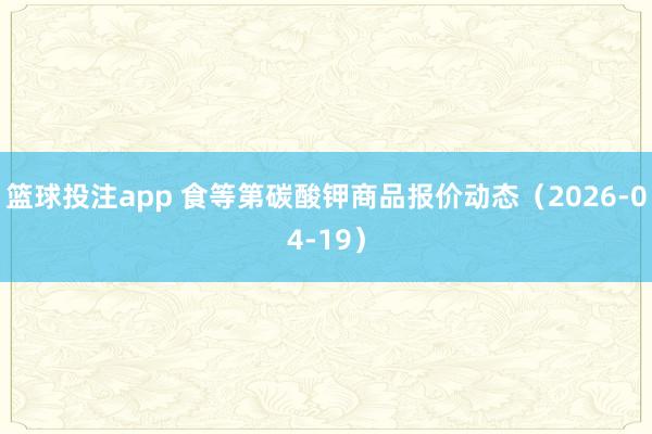 篮球投注app 食等第碳酸钾商品报价动态（2026-04-19）