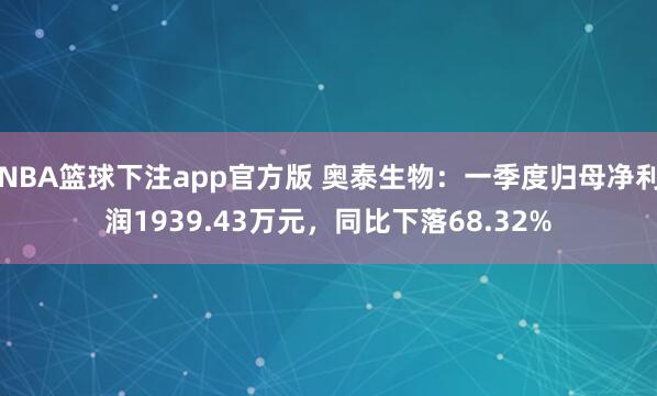 NBA篮球下注app官方版 奥泰生物：一季度归母净利润1939.43万元，同比下落68.32%
