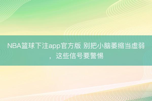 NBA篮球下注app官方版 别把小脑萎缩当虚弱，这些信号要警惕