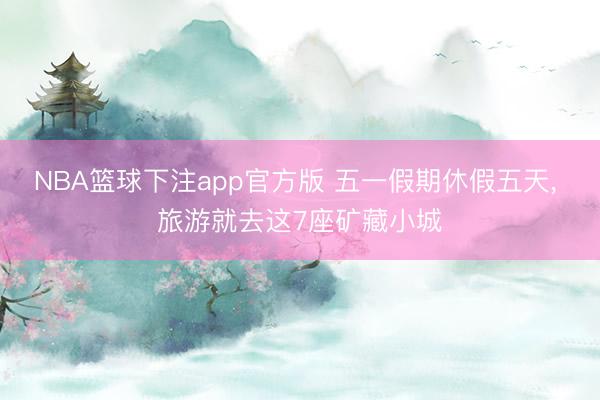 NBA篮球下注app官方版 五一假期休假五天， 旅游就去这7座矿藏小城