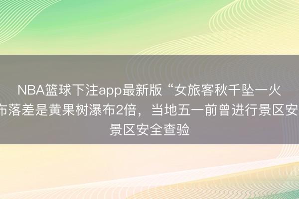 NBA篮球下注app最新版 “女旅客秋千坠一火”处瀑布落差是黄果树瀑布2倍，当地五一前曾进行景区安全查验