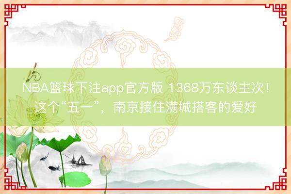 NBA篮球下注app官方版 1368万东谈主次！这个“五一”，南京接住满城搭客的爱好