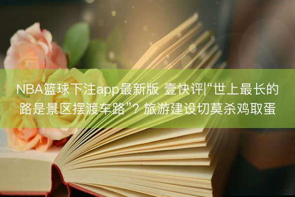 NBA篮球下注app最新版 壹快评|“世上最长的路是景区摆渡车路”? 旅游建设切莫杀鸡取蛋