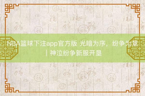 NBA篮球下注app官方版 光暗为序，纷争为章｜神泣纷争新服开垦