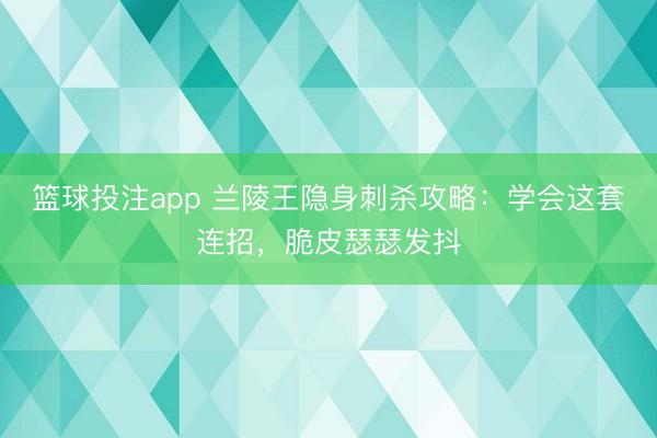 篮球投注app 兰陵王隐身刺杀攻略：学会这套连招，脆皮瑟瑟发抖