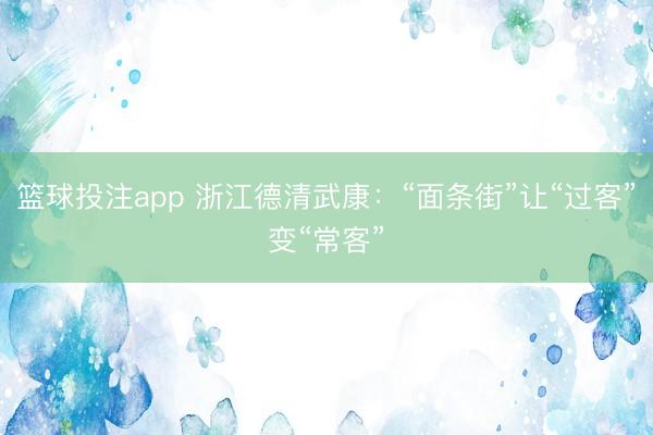 篮球投注app 浙江德清武康：“面条街”让“过客”变“常客”
