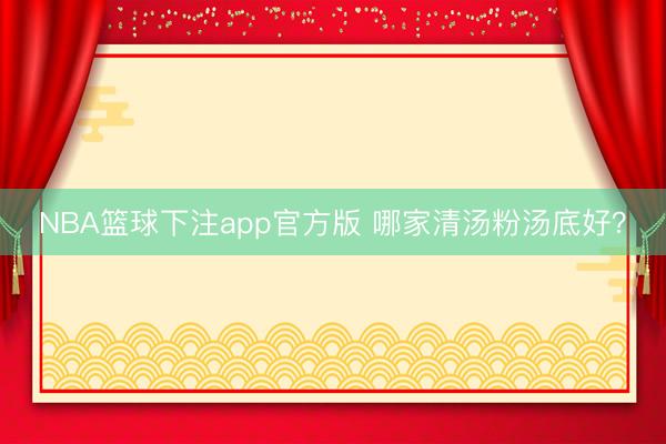 NBA篮球下注app官方版 哪家清汤粉汤底好？