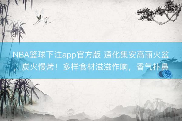 NBA篮球下注app官方版 通化集安高丽火盆，炭火慢烤！多样食材滋滋作响，香气扑鼻