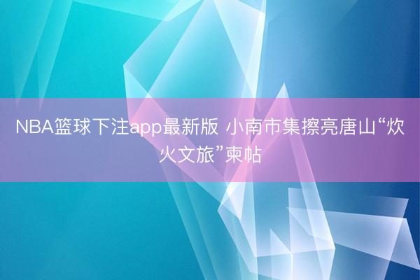 NBA篮球下注app最新版 小南市集擦亮唐山“炊火文旅”柬帖