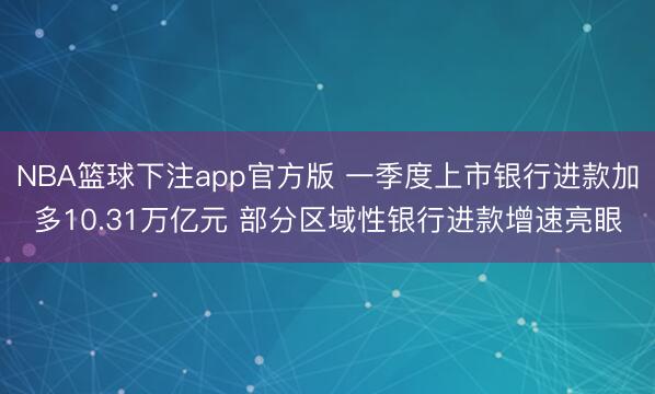 NBA篮球下注app官方版 一季度上市银行进款加多10.31万亿元 部分区域性银行进款增速亮眼