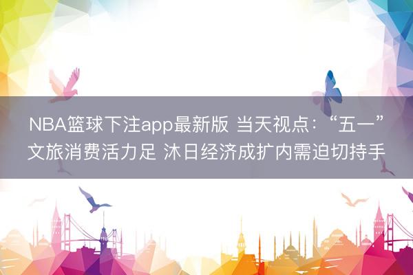 NBA篮球下注app最新版 当天视点：“五一”文旅消费活力足 沐日经济成扩内需迫切持手