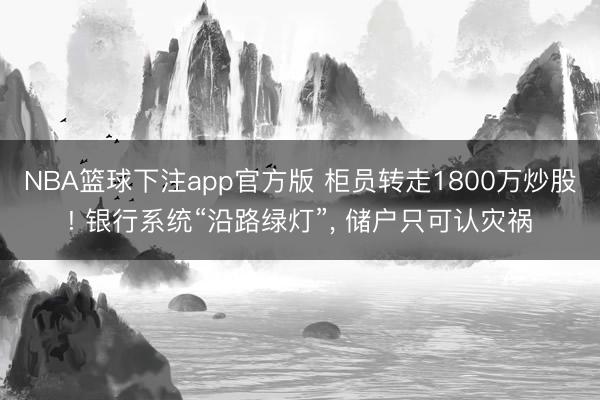 NBA篮球下注app官方版 柜员转走1800万炒股! 银行系统“沿路绿灯”， 储户只可认灾祸