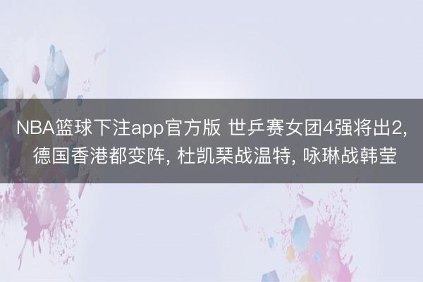 NBA篮球下注app官方版 世乒赛女团4强将出2， 德国香港都变阵， 杜凯琹战温特， 咏琳战韩莹