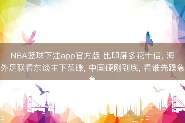 NBA篮球下注app官方版 比印度多花十倍， 海外足联看东谈主下菜碟， 中国硬刚到底， 看谁先躁急
