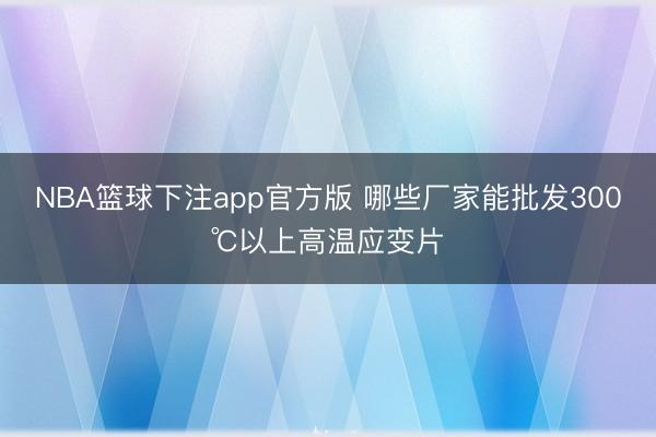 NBA篮球下注app官方版 哪些厂家能批发300℃以上高温应变片
