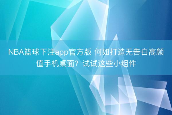 NBA篮球下注app官方版 何如打造无告白高颜值手机桌面？试试这些小组件