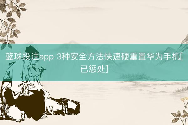 篮球投注app 3种安全方法快速硬重置华为手机[已惩处]